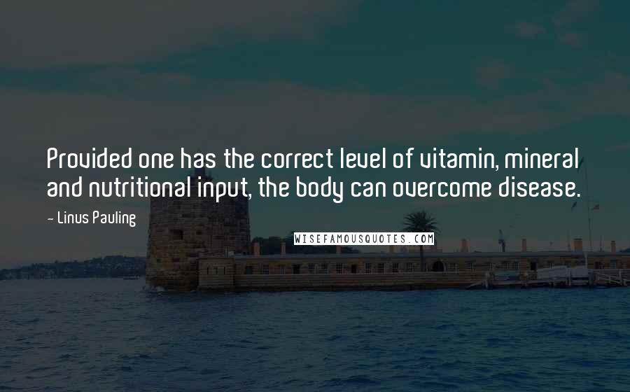 Linus Pauling Quotes: Provided one has the correct level of vitamin, mineral and nutritional input, the body can overcome disease.