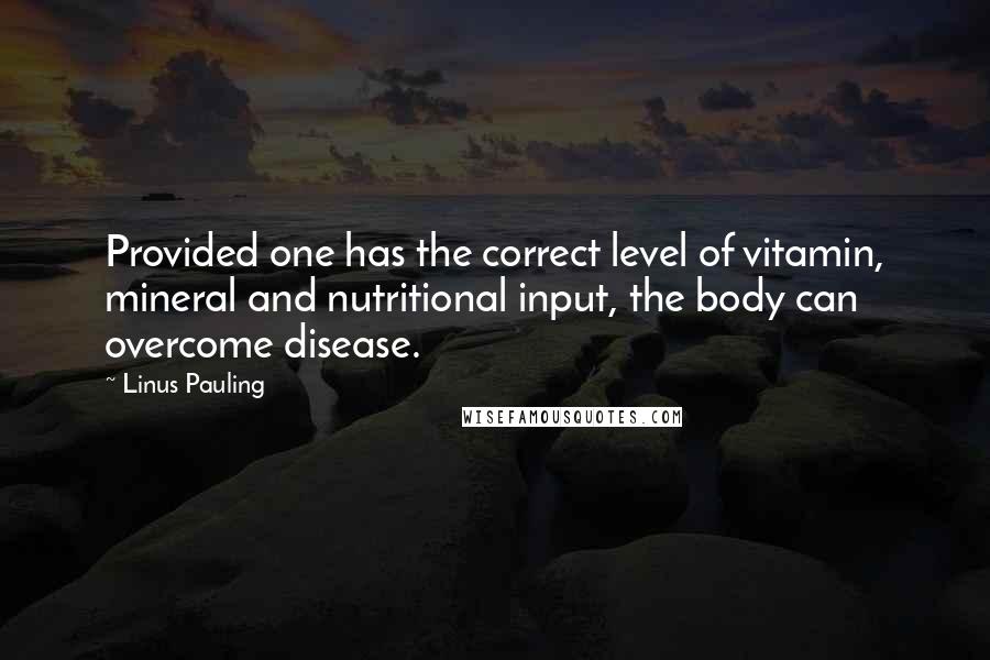 Linus Pauling Quotes: Provided one has the correct level of vitamin, mineral and nutritional input, the body can overcome disease.