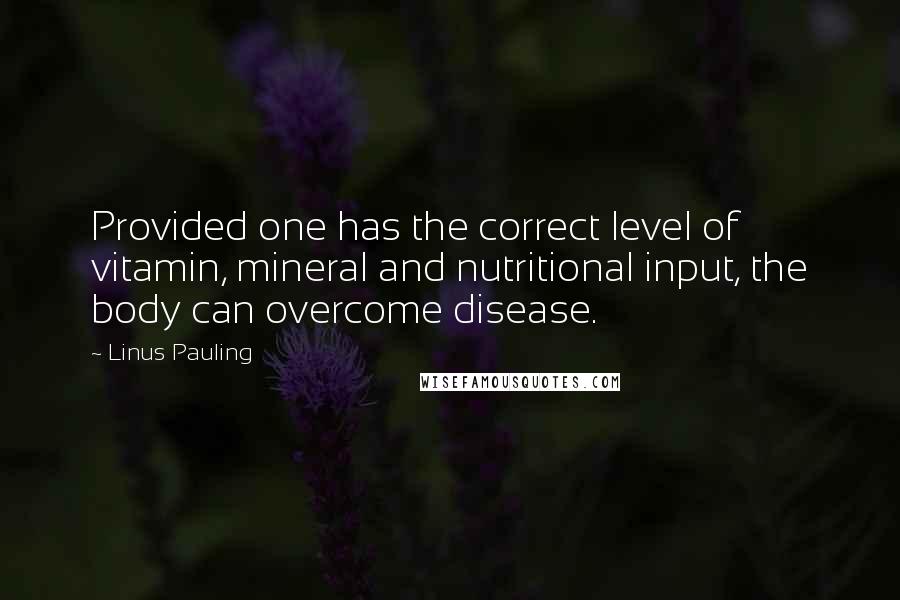 Linus Pauling Quotes: Provided one has the correct level of vitamin, mineral and nutritional input, the body can overcome disease.