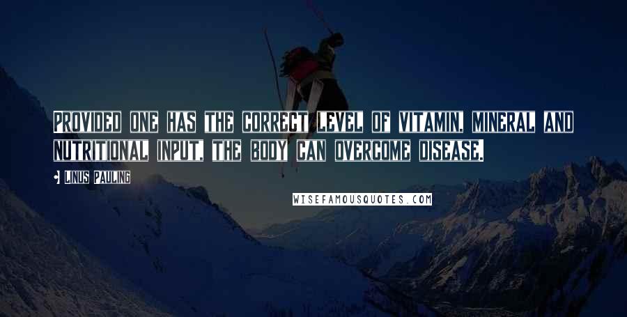 Linus Pauling Quotes: Provided one has the correct level of vitamin, mineral and nutritional input, the body can overcome disease.