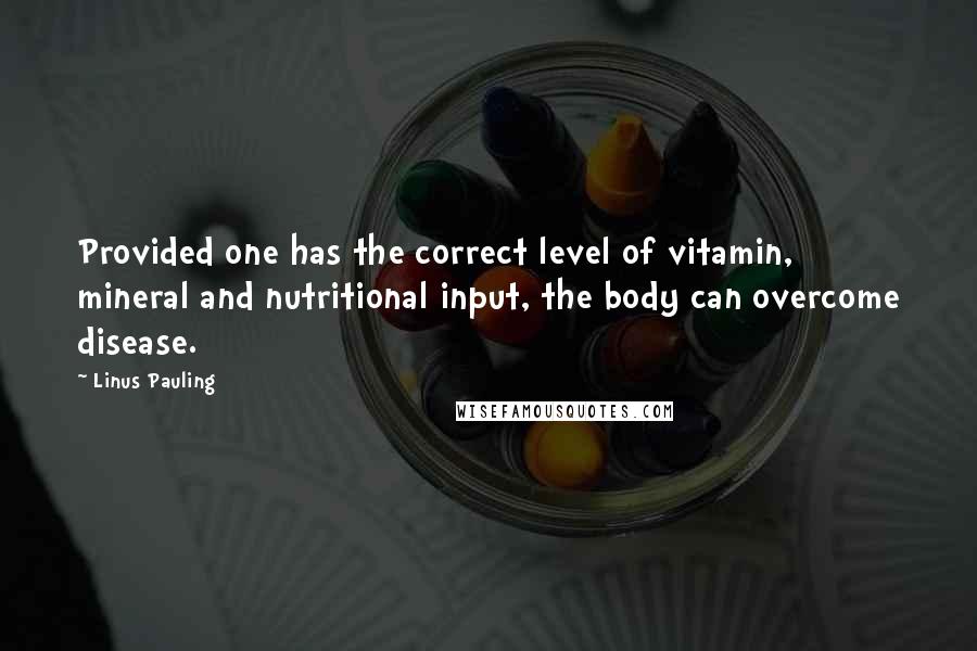 Linus Pauling Quotes: Provided one has the correct level of vitamin, mineral and nutritional input, the body can overcome disease.
