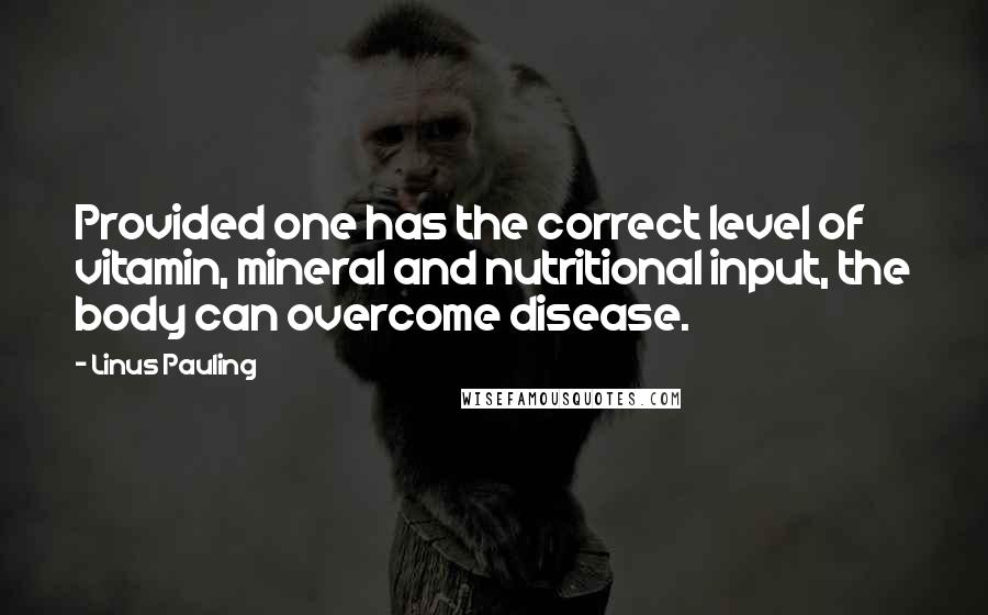 Linus Pauling Quotes: Provided one has the correct level of vitamin, mineral and nutritional input, the body can overcome disease.