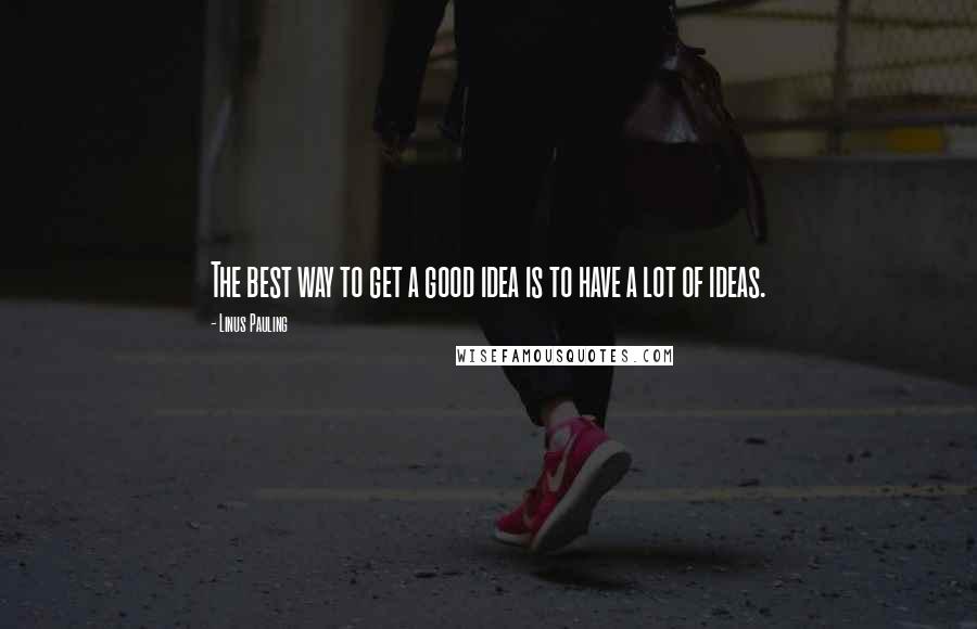 Linus Pauling Quotes: The best way to get a good idea is to have a lot of ideas.