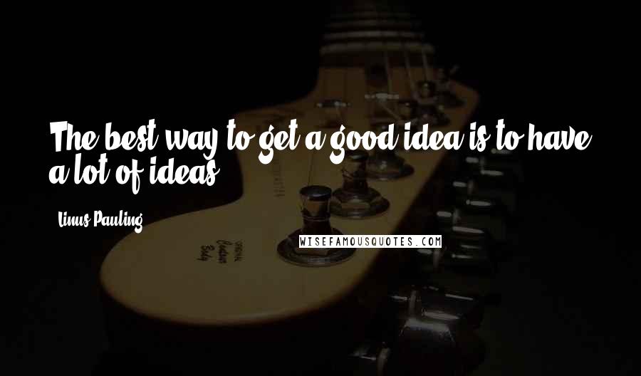 Linus Pauling Quotes: The best way to get a good idea is to have a lot of ideas.