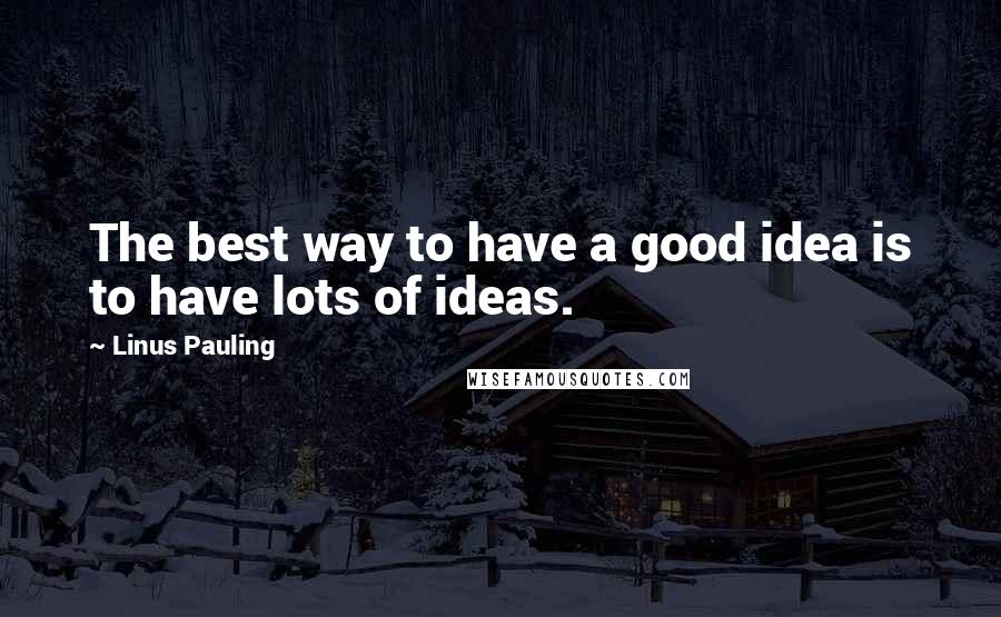 Linus Pauling Quotes: The best way to have a good idea is to have lots of ideas.