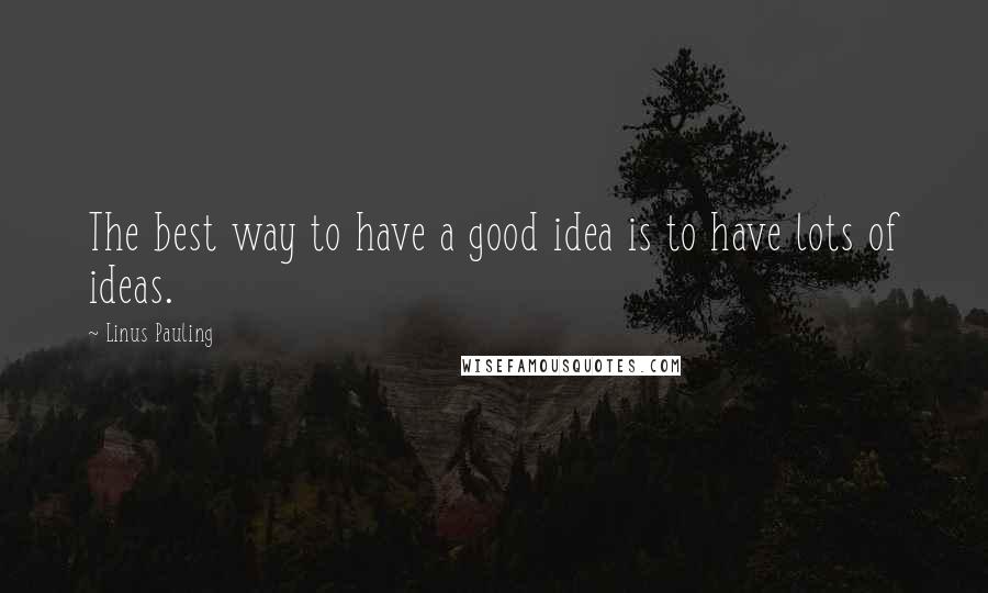 Linus Pauling Quotes: The best way to have a good idea is to have lots of ideas.