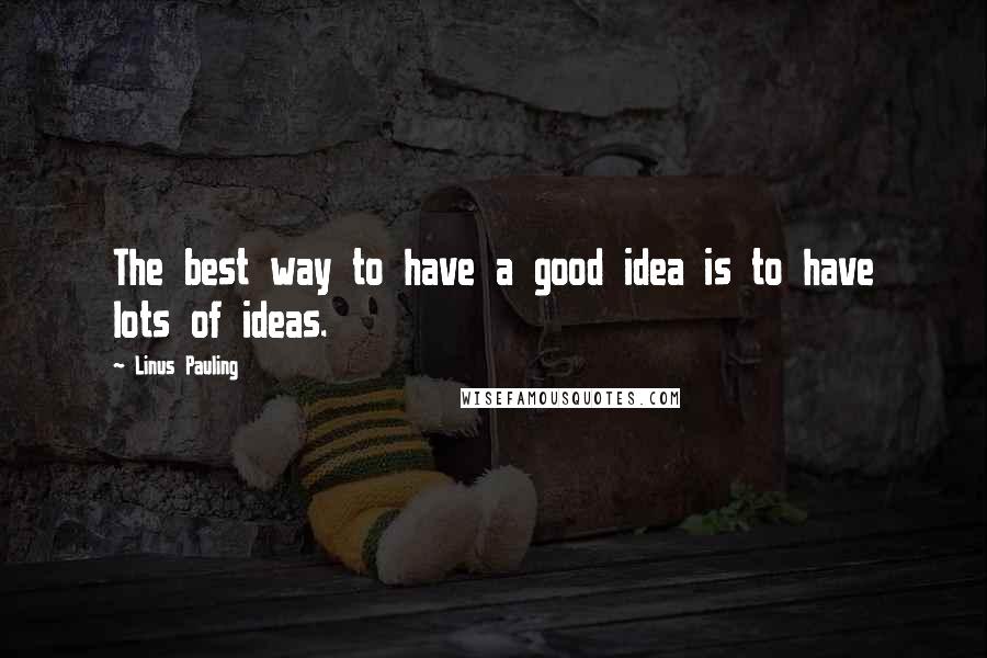 Linus Pauling Quotes: The best way to have a good idea is to have lots of ideas.