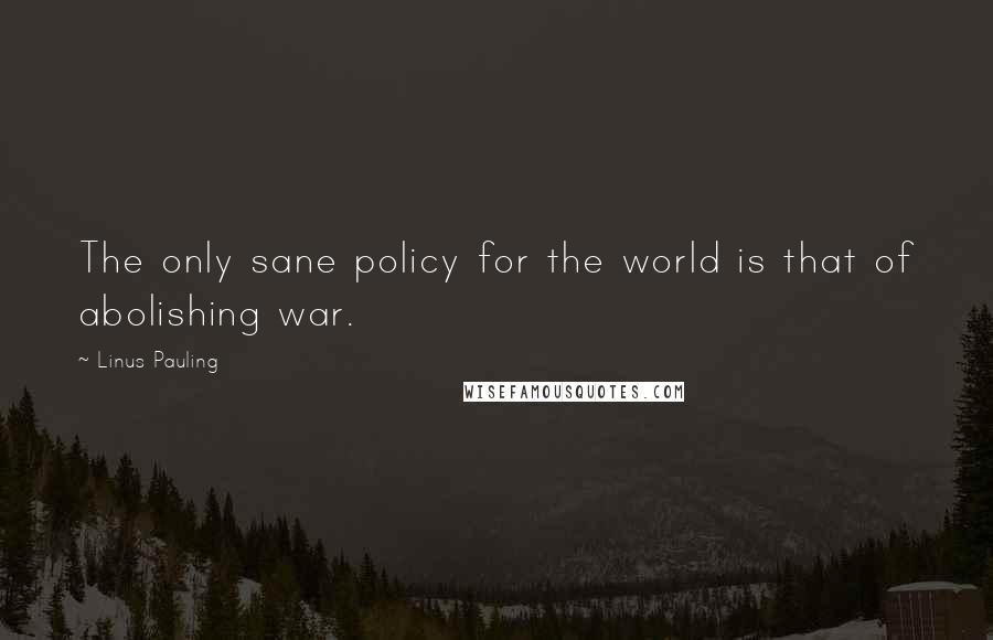 Linus Pauling Quotes: The only sane policy for the world is that of abolishing war.