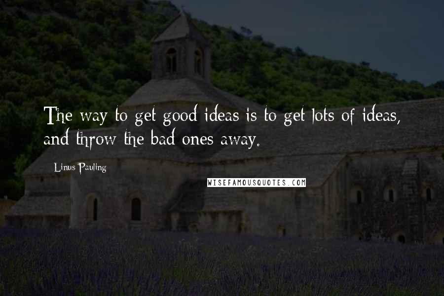 Linus Pauling Quotes: The way to get good ideas is to get lots of ideas, and throw the bad ones away.