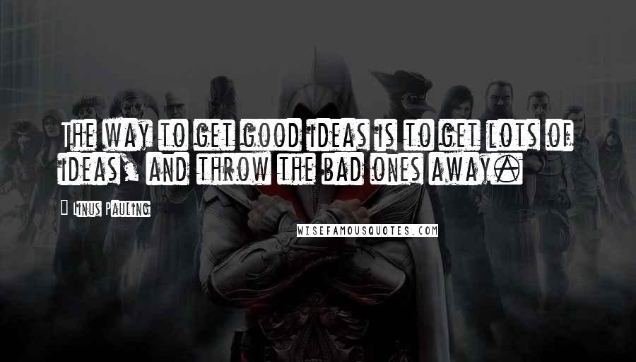 Linus Pauling Quotes: The way to get good ideas is to get lots of ideas, and throw the bad ones away.