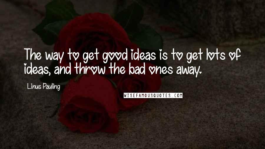 Linus Pauling Quotes: The way to get good ideas is to get lots of ideas, and throw the bad ones away.