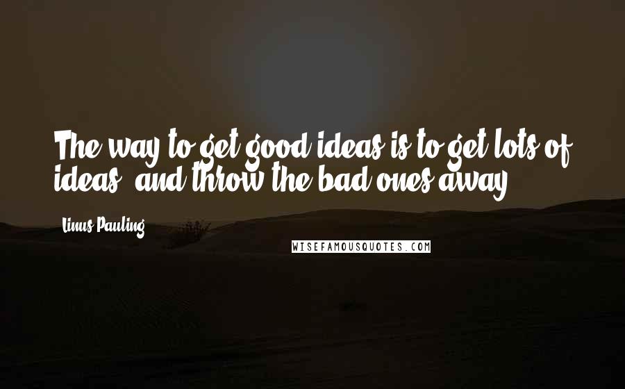 Linus Pauling Quotes: The way to get good ideas is to get lots of ideas, and throw the bad ones away.