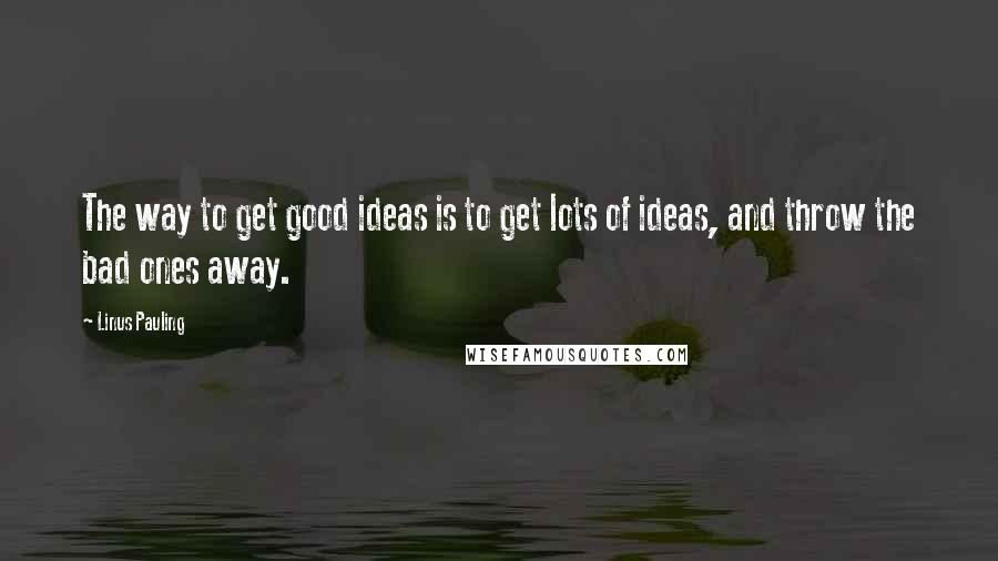 Linus Pauling Quotes: The way to get good ideas is to get lots of ideas, and throw the bad ones away.