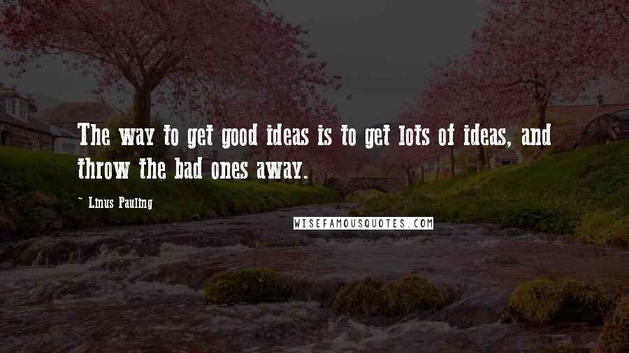 Linus Pauling Quotes: The way to get good ideas is to get lots of ideas, and throw the bad ones away.