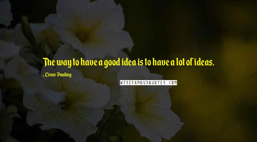 Linus Pauling Quotes: The way to have a good idea is to have a lot of ideas.