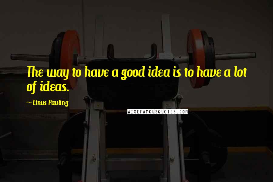 Linus Pauling Quotes: The way to have a good idea is to have a lot of ideas.