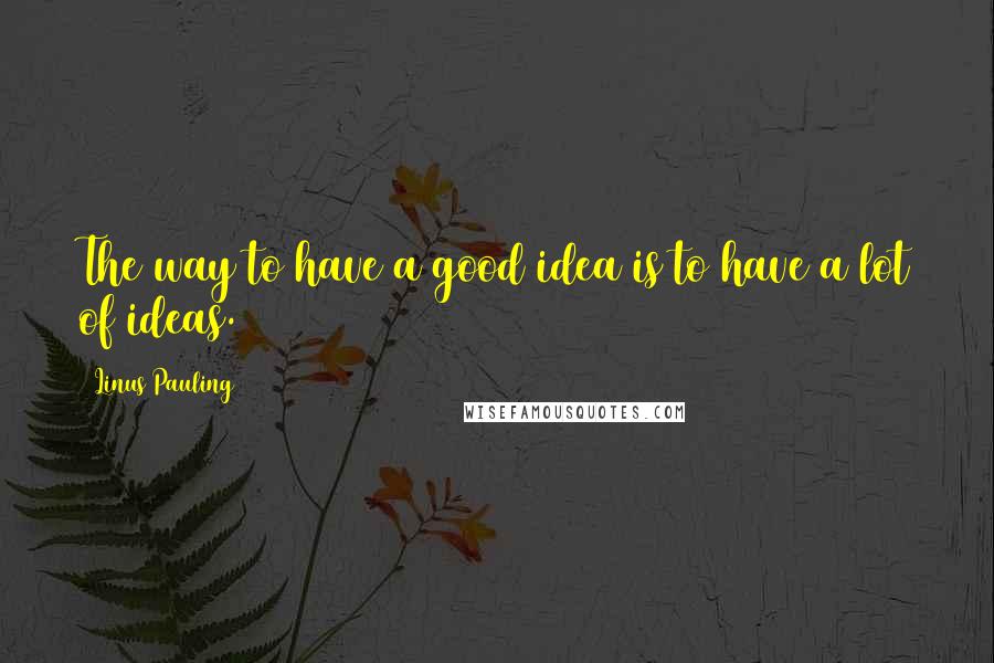 Linus Pauling Quotes: The way to have a good idea is to have a lot of ideas.