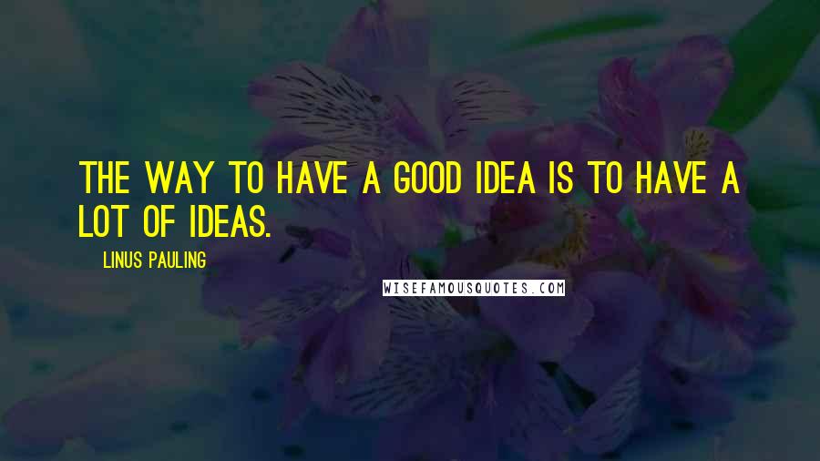 Linus Pauling Quotes: The way to have a good idea is to have a lot of ideas.