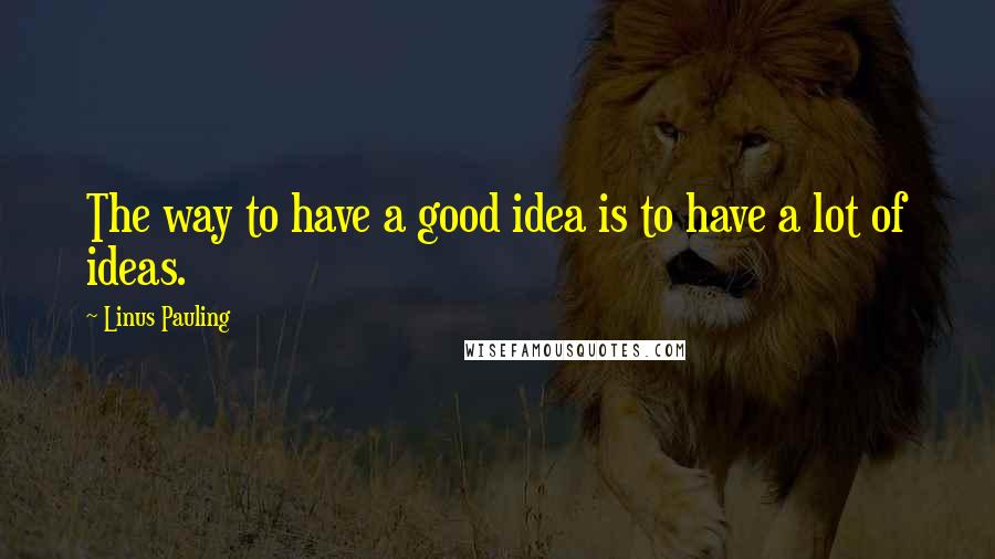 Linus Pauling Quotes: The way to have a good idea is to have a lot of ideas.