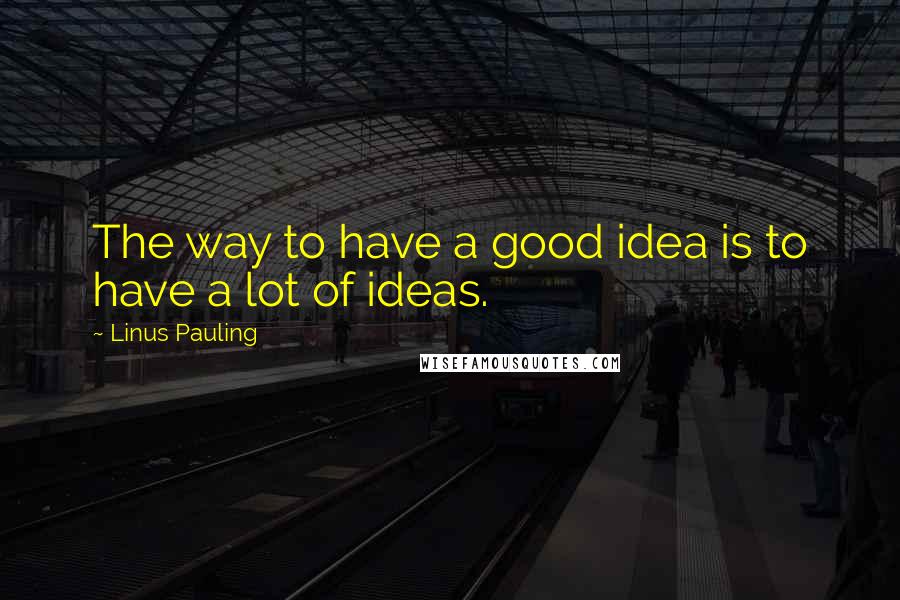 Linus Pauling Quotes: The way to have a good idea is to have a lot of ideas.