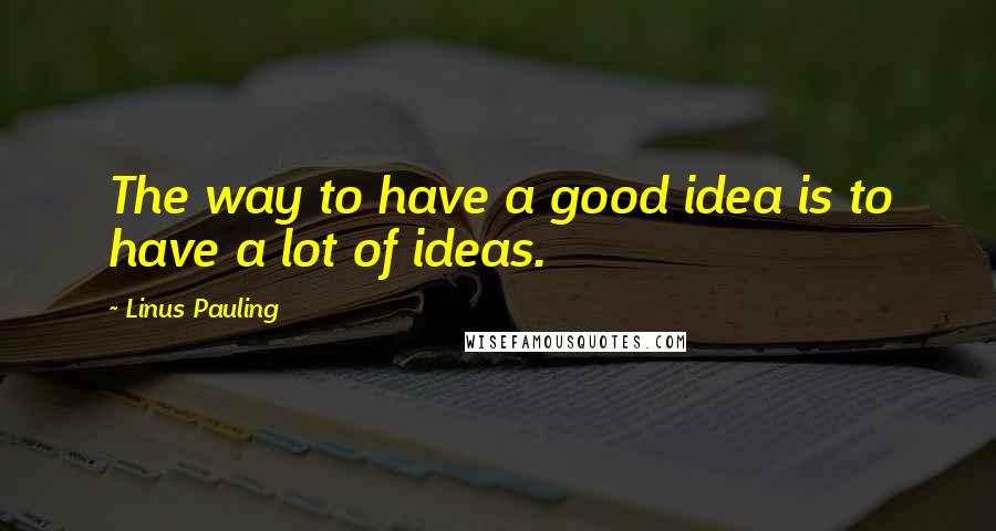 Linus Pauling Quotes: The way to have a good idea is to have a lot of ideas.