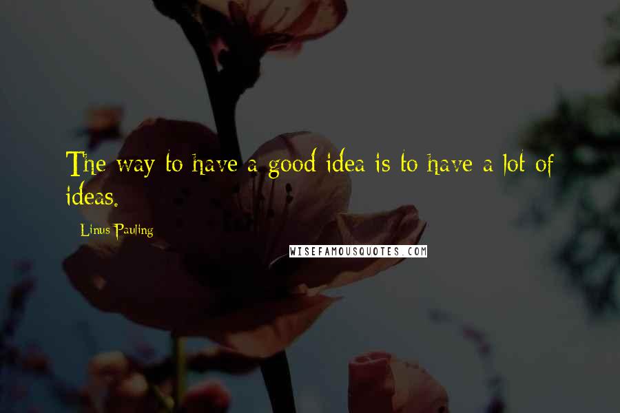 Linus Pauling Quotes: The way to have a good idea is to have a lot of ideas.