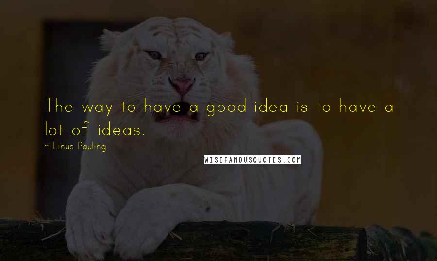 Linus Pauling Quotes: The way to have a good idea is to have a lot of ideas.