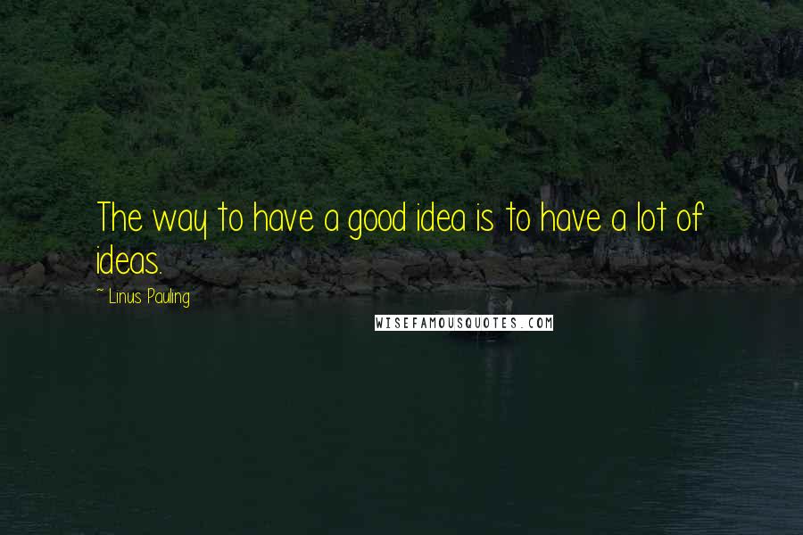 Linus Pauling Quotes: The way to have a good idea is to have a lot of ideas.