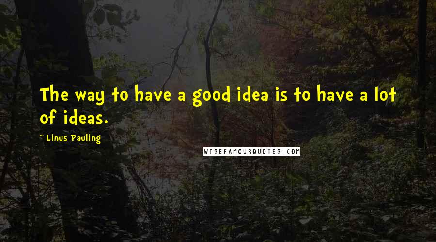 Linus Pauling Quotes: The way to have a good idea is to have a lot of ideas.