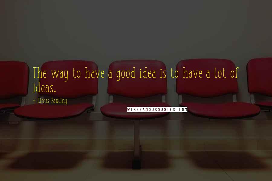 Linus Pauling Quotes: The way to have a good idea is to have a lot of ideas.