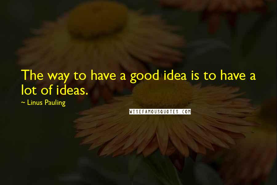 Linus Pauling Quotes: The way to have a good idea is to have a lot of ideas.