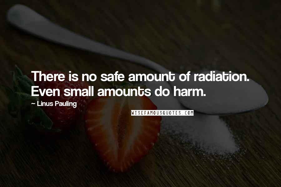 Linus Pauling Quotes: There is no safe amount of radiation. Even small amounts do harm.