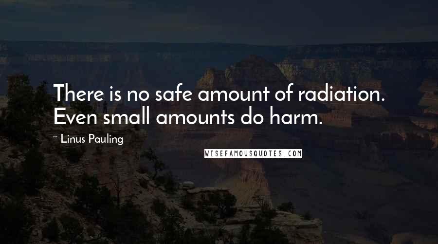 Linus Pauling Quotes: There is no safe amount of radiation. Even small amounts do harm.