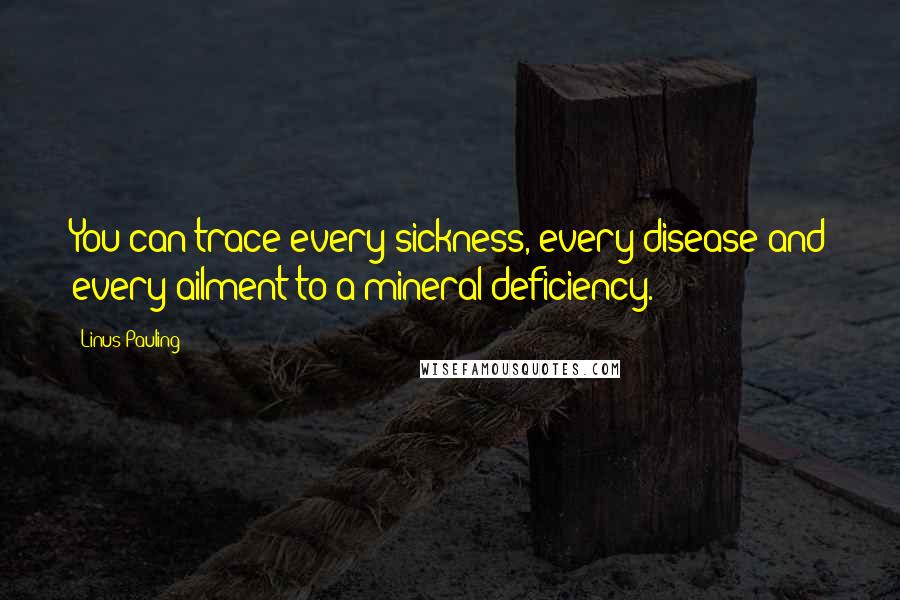 Linus Pauling Quotes: You can trace every sickness, every disease and every ailment to a mineral deficiency.