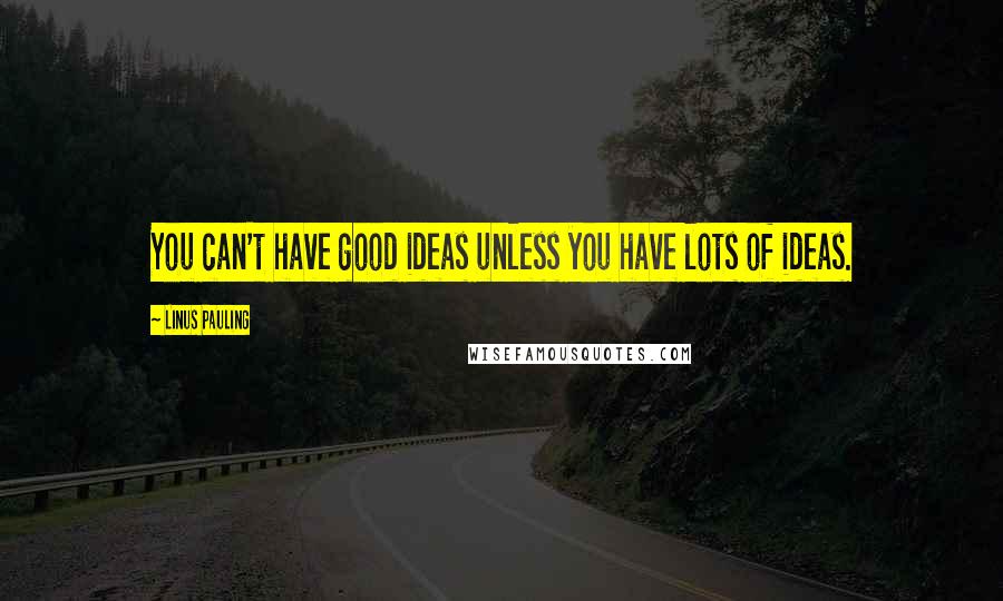 Linus Pauling Quotes: You can't have good ideas unless you have lots of ideas.