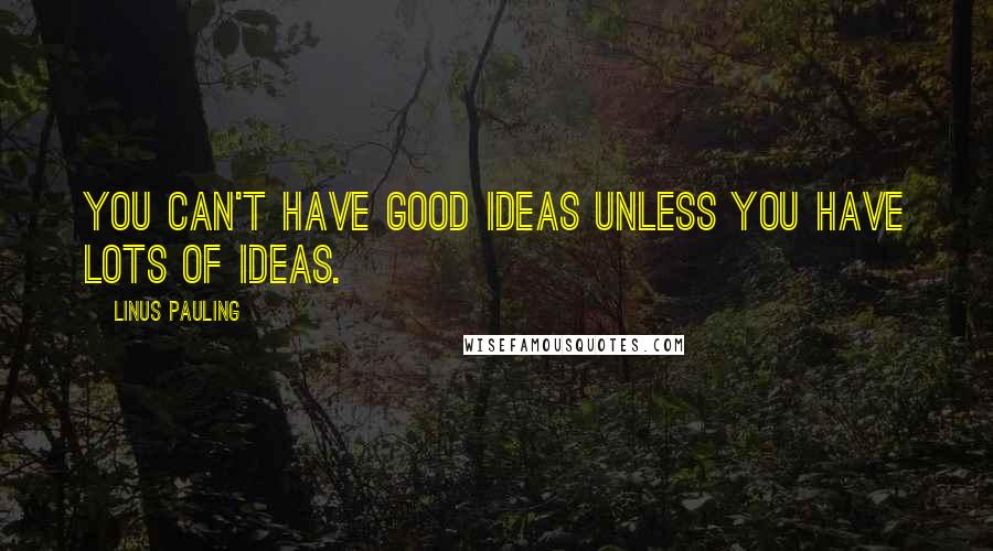 Linus Pauling Quotes: You can't have good ideas unless you have lots of ideas.