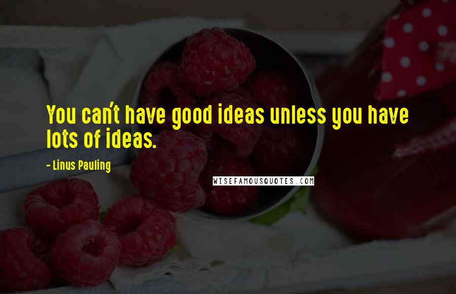 Linus Pauling Quotes: You can't have good ideas unless you have lots of ideas.