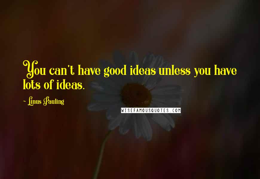 Linus Pauling Quotes: You can't have good ideas unless you have lots of ideas.