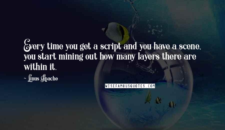 Linus Roache Quotes: Every time you get a script and you have a scene, you start mining out how many layers there are within it.