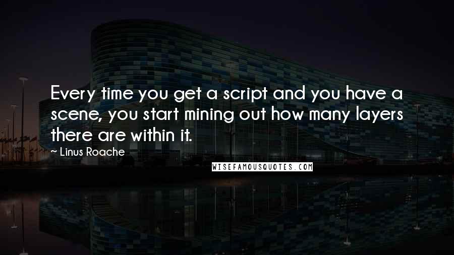 Linus Roache Quotes: Every time you get a script and you have a scene, you start mining out how many layers there are within it.