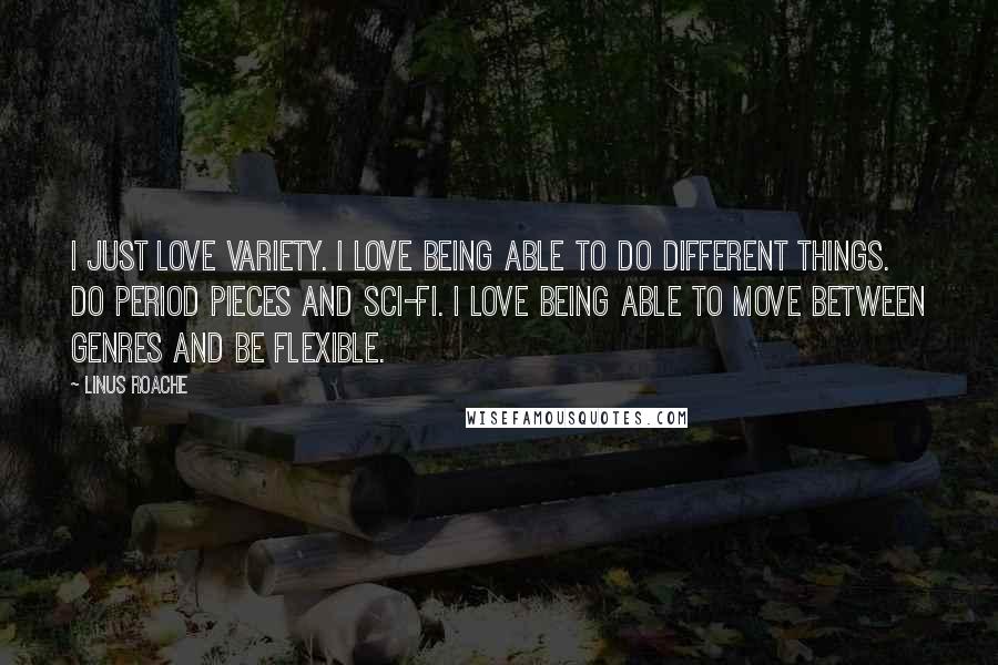 Linus Roache Quotes: I just love variety. I love being able to do different things. Do period pieces and sci-fi. I love being able to move between genres and be flexible.