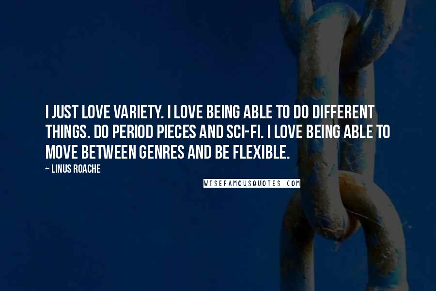 Linus Roache Quotes: I just love variety. I love being able to do different things. Do period pieces and sci-fi. I love being able to move between genres and be flexible.