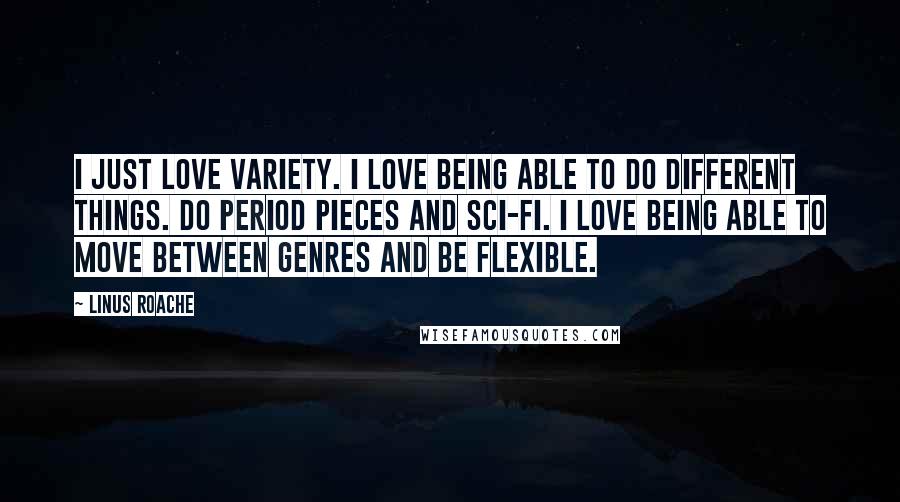 Linus Roache Quotes: I just love variety. I love being able to do different things. Do period pieces and sci-fi. I love being able to move between genres and be flexible.