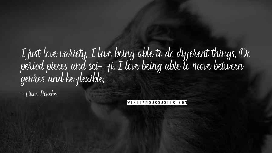 Linus Roache Quotes: I just love variety. I love being able to do different things. Do period pieces and sci-fi. I love being able to move between genres and be flexible.