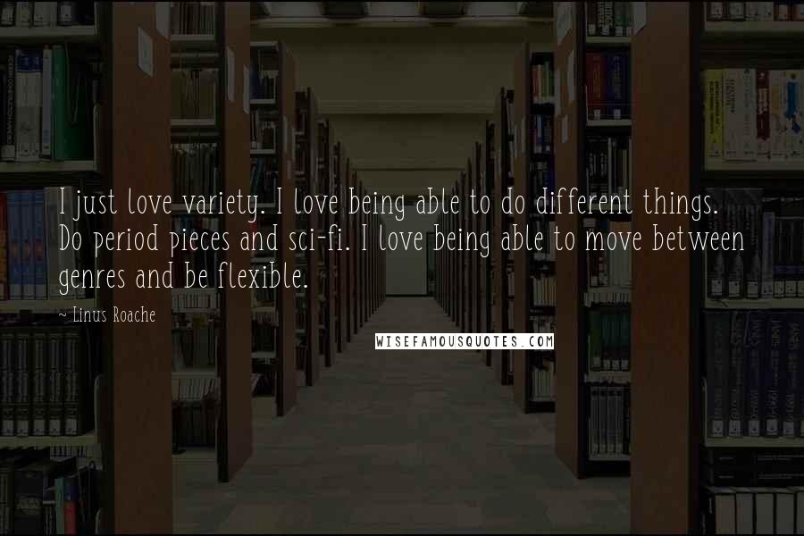 Linus Roache Quotes: I just love variety. I love being able to do different things. Do period pieces and sci-fi. I love being able to move between genres and be flexible.