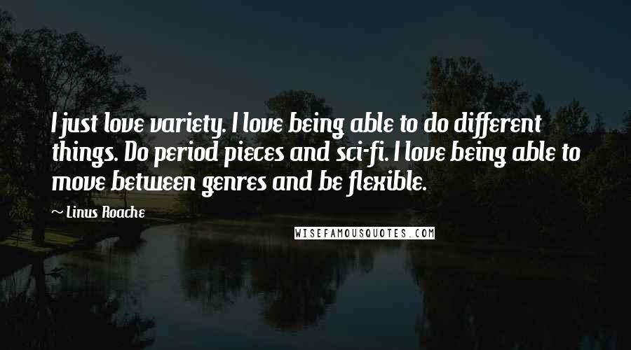 Linus Roache Quotes: I just love variety. I love being able to do different things. Do period pieces and sci-fi. I love being able to move between genres and be flexible.