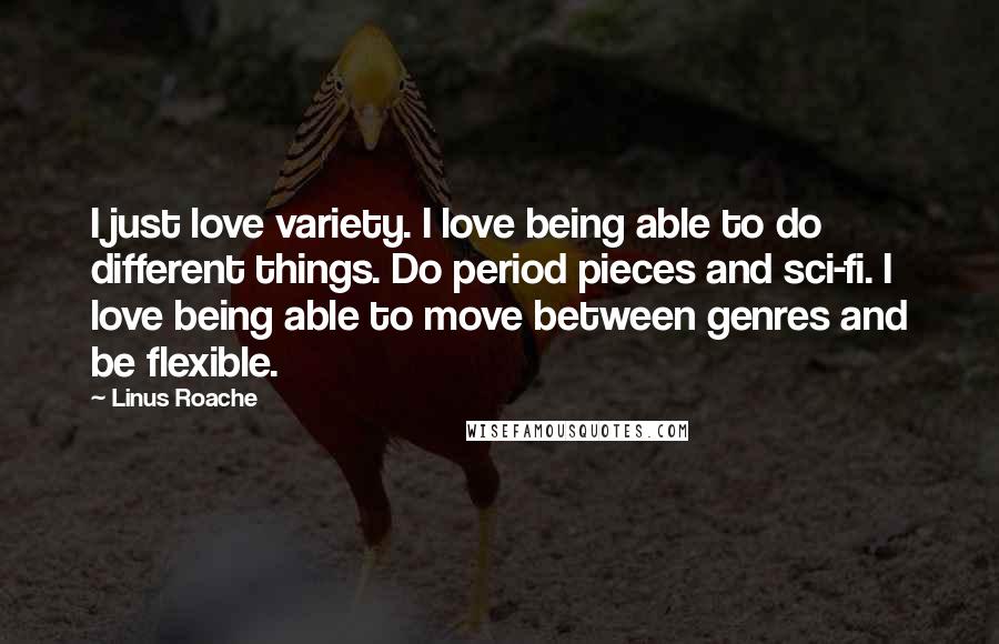 Linus Roache Quotes: I just love variety. I love being able to do different things. Do period pieces and sci-fi. I love being able to move between genres and be flexible.