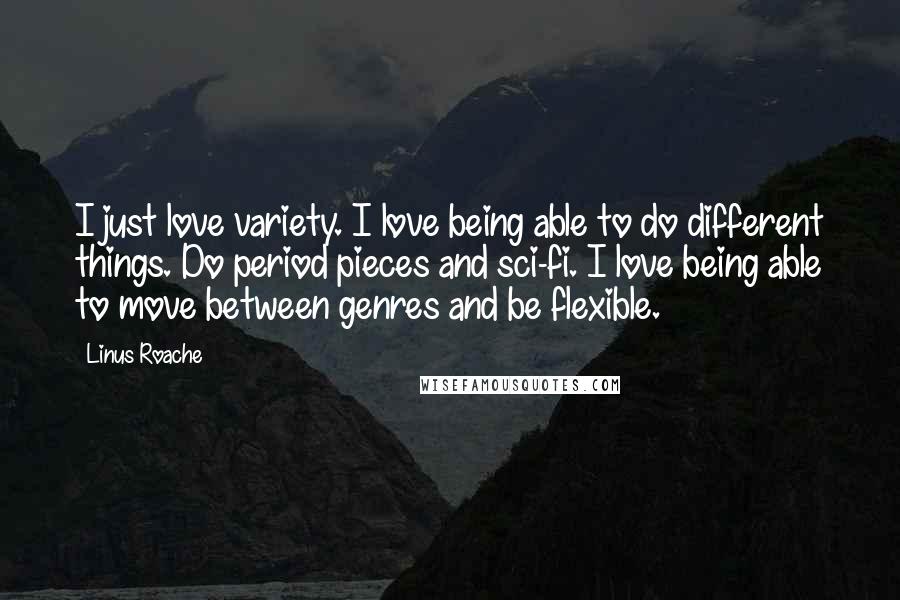 Linus Roache Quotes: I just love variety. I love being able to do different things. Do period pieces and sci-fi. I love being able to move between genres and be flexible.