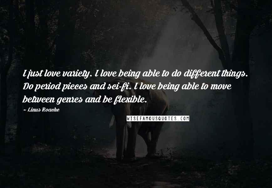 Linus Roache Quotes: I just love variety. I love being able to do different things. Do period pieces and sci-fi. I love being able to move between genres and be flexible.