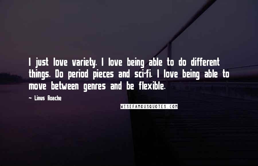 Linus Roache Quotes: I just love variety. I love being able to do different things. Do period pieces and sci-fi. I love being able to move between genres and be flexible.